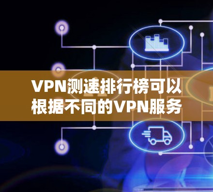 VPN测速排行榜可以根据不同的VPN服务、设备配置或使用场景进行调整，但以下是一些常见的 VPN 测速数据和推荐 VPN 安装建议，供参考