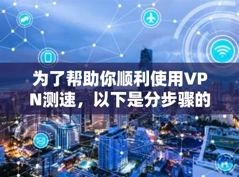 为了帮助你顺利使用VPN测速，以下是分步骤的指南