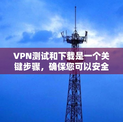 VPN测试和下载是一个关键步骤，确保您可以安全地使用VPN服务。以下是一些建议和步骤，帮助您进行VPN测试和下载安装