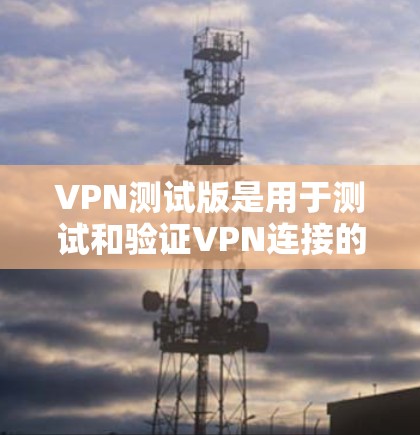 VPN测试版是用于测试和验证VPN连接的工具，旨在帮助用户了解自己的网络配置和安全措施。以下是分步骤的建议