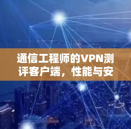 通信工程师的VPN测评客户端，性能与安全的平衡