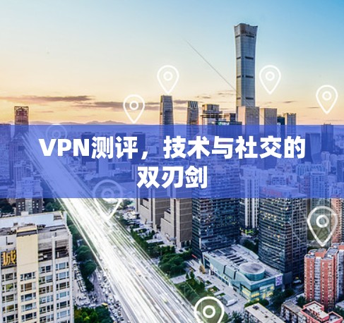 VPN测评，技术与社交的双刃剑