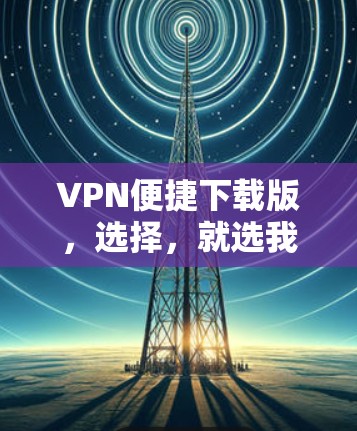 VPN便捷下载版，选择，就选我们