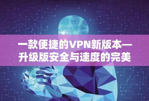 一款便捷的VPN新版本—升级版安全与速度的完美结合
