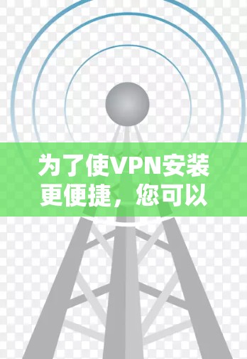 为了使VPN安装更便捷，您可以按照以下步骤进行优化
