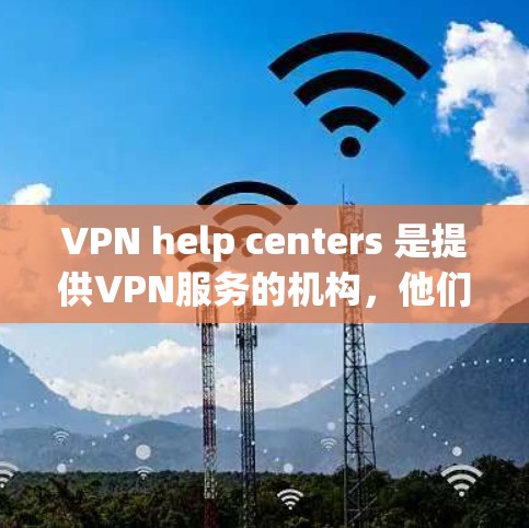 VPN help centers 是提供VPN服务的机构，他们可以帮助用户访问互联网，特别是那些在其他国家使用VPN服务的用户。以下是一些常见的VPN help centers 以及如何使用它们