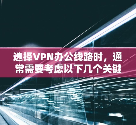 选择VPN办公线路时，通常需要考虑以下几个关键因素