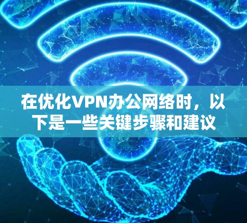 在优化VPN办公网络时，以下是一些关键步骤和建议