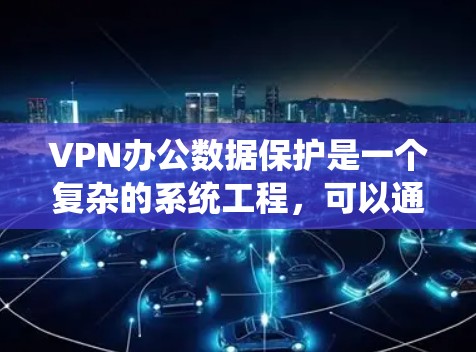 VPN办公数据保护是一个复杂的系统工程，可以通过以下步骤全面实施，确保数据的安全性