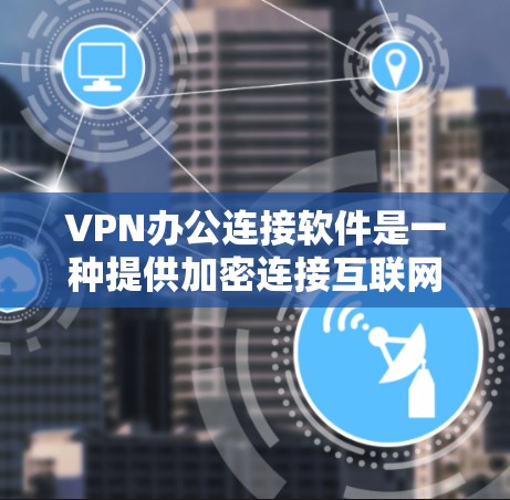 VPN办公连接软件是一种提供加密连接互联网的工具，帮助用户在公司或办公环境中访问VPN服务。以下是对该主题的分步指南