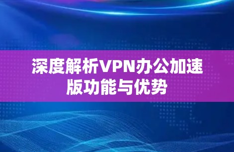 深度解析VPN办公加速版功能与优势