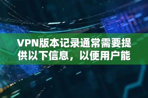 VPN版本记录通常需要提供以下信息，以便用户能够更好地了解该版本的特性、功能和兼容性