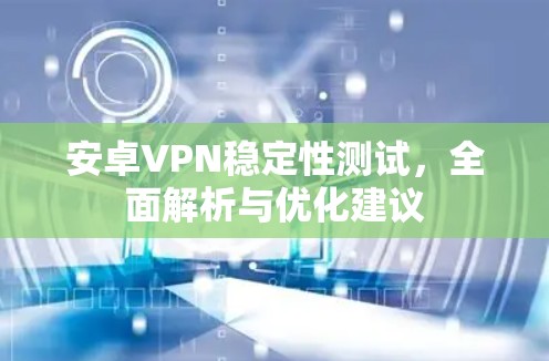 安卓VPN稳定性测试，全面解析与优化建议