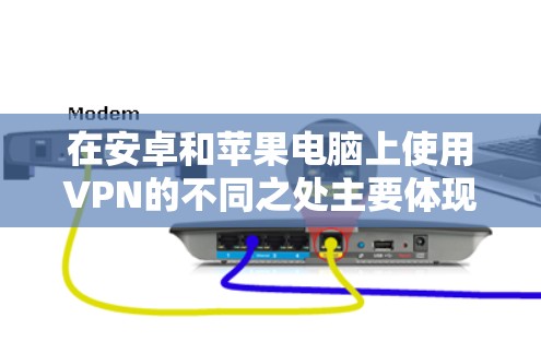 在安卓和苹果电脑上使用VPN的不同之处主要体现在以下几点