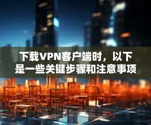 下载VPN客户端时,以下是一些关键步骤和注意事项 下载VPN客户端时,以下是一些关键步骤和注意事项