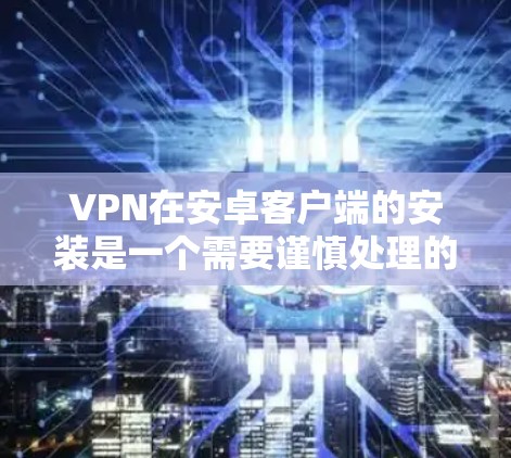 VPN在安卓客户端的安装是一个需要谨慎处理的步骤，为了确保安全和合规性，建议按照以下步骤进行