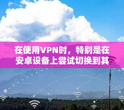 在使用VPN时，特别是在安卓设备上尝试切换到其他设备时，常见的问题可能涉及设备权限设置、网络连接问题、VPN协议限制以及设备类型和软件配置问题。以下是一步步的解决方案
