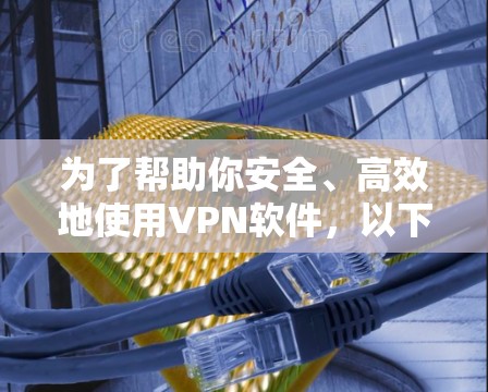 为了帮助你安全、高效地使用VPN软件，以下是一步步的指南