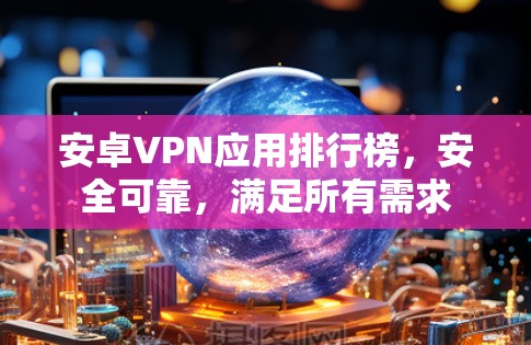 安卓VPN应用排行榜，安全可靠，满足所有需求
