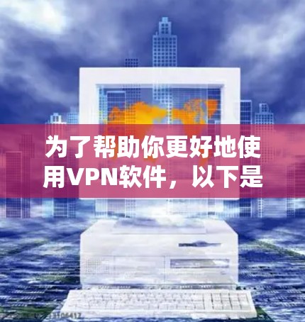 为了帮助你更好地使用VPN软件，以下是分步骤的指南