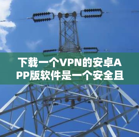 下载一个VPN的安卓APP版软件是一个安全且实用的行动，以下是详细的步骤和注意事项