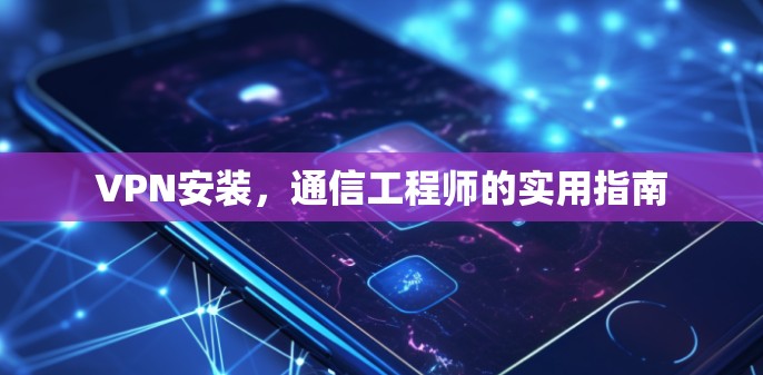 VPN安装，通信工程师的实用指南