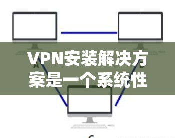 VPN安装解决方案是一个系统性的过程，需要仔细规划和执行。以下是详细的步骤指南