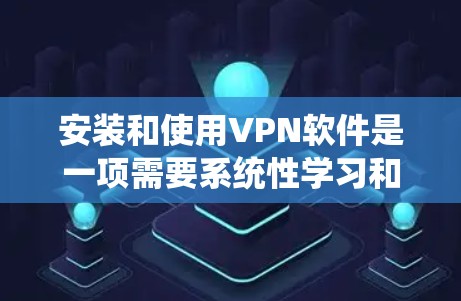 安装和使用VPN软件是一项需要系统性学习和耐心的过程，但只要通过正确的步骤和安全操作，可以有效地保护个人隐私和安全。以下是一个详细的步骤指南，帮助您系统地学习如何安装和使用VPN软件
