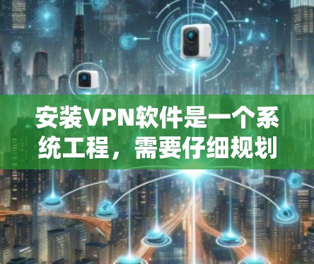 安装VPN软件是一个系统工程，需要仔细规划和操作。以下是一个详细的步骤指南，帮助您顺利安装和使用VPN软件