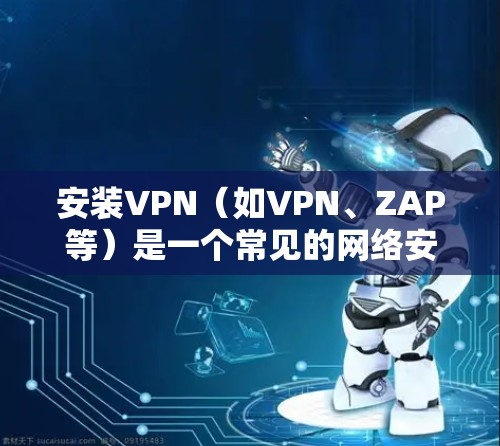 安装VPN(如VPN、ZAP等)是一个常见的网络安全步骤,用于保护您的网络和设备免受网络攻击的风险。以下是一般性的安装步骤和教程,您可以根据具体的VPN软件进行调整 安装VPN(如VPN、ZAP等)是一个常见的网络安全步骤,用于保护您的网络和设备免受网络攻击的风险。以下是一般性的安装步骤和教程,您可以根据具体的VPN软件进行调整