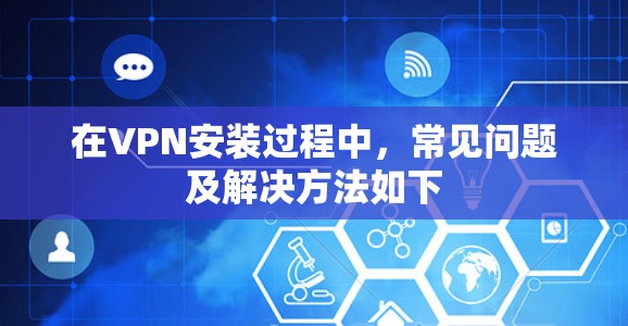 在VPN安装过程中，常见问题及解决方法如下
