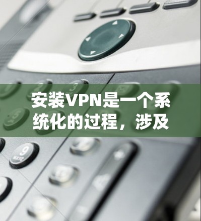安装VPN是一个系统化的过程，涉及多个步骤和知识。以下是一个详细的指南，帮助你顺利安装和使用VPN