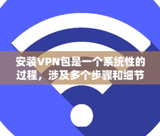 安装VPN包是一个系统性的过程，涉及多个步骤和细节，以下是一步步的指南