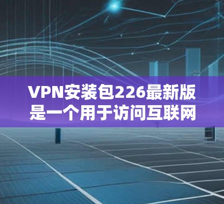 VPN安装包226最新版是一个用于访问互联网、下载文件和进行在线支付等功能的软件。以下是详细的使用步骤和注意事项