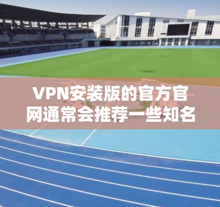 VPN安装版的官方官网通常会推荐一些知名的VPN服务。以下是一些常见的网站，您可以访问并下载安装