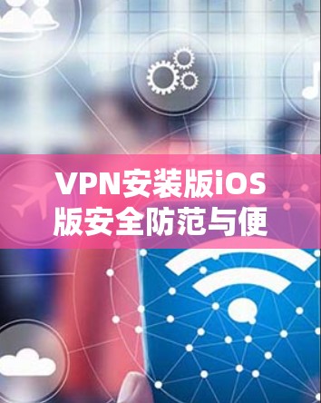 VPN安装版iOS版安全防范与便捷下载