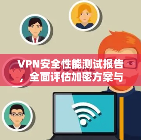 VPN安全性能测试报告，全面评估加密方案与防护措施