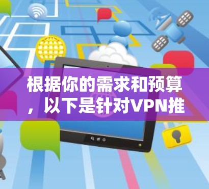根据你的需求和预算，以下是针对VPN推荐的详细方案，结合了安全性、扩展性、价格和用户需求的因素
