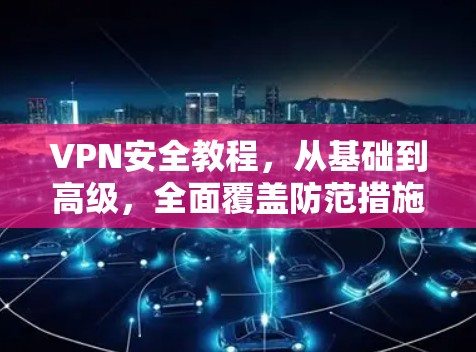 VPN安全教程，从基础到高级，全面覆盖防范措施