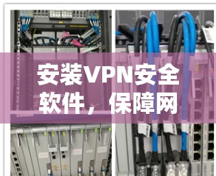 安装VPN安全软件，保障网络安全的高效选择