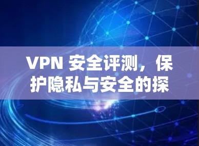 VPN 安全评测，保护隐私与安全的探索