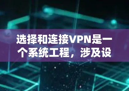选择和连接VPN是一个系统工程，涉及设备、软件、设置、安全性和管理等多个方面。以下是一个结构化的指南，帮助您系统地理解和操作VPN