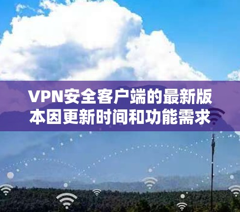 VPN安全客户端的最新版本因更新时间和功能需求而有所不同。以下是一些常见的VPN安全客户端版本及其特点