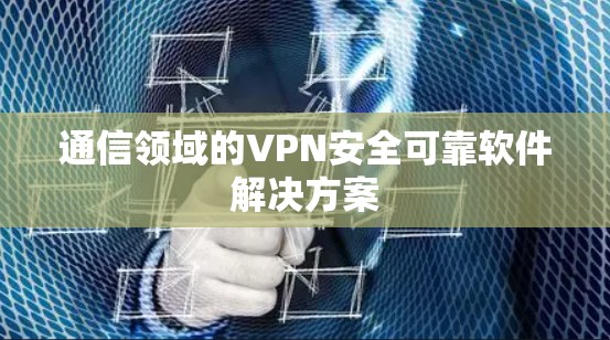 通信领域的VPN安全可靠软件解决方案