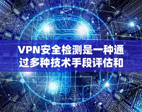 VPN安全检测是一种通过多种技术手段评估和优化VPN服务质量的工具，旨在确保用户在网络环境中的安全。以下是详细的步骤和方法