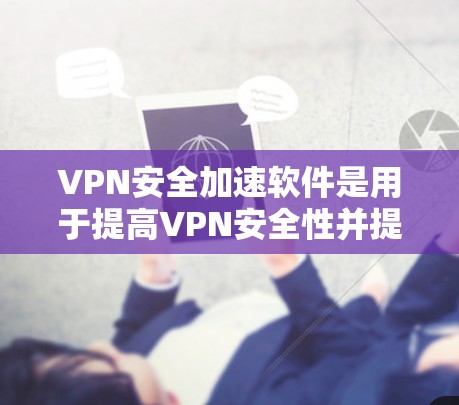 VPN安全加速软件是用于提高VPN安全性并提升连接速度的工具。以下是几种常见的VPN安全加速软件及其特点