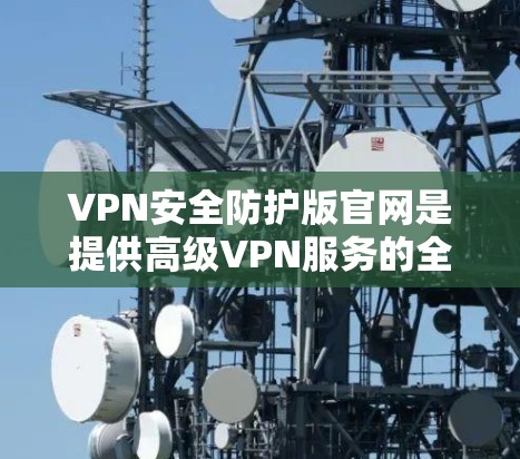 VPN安全防护版官网是提供高级VPN服务的全面解决方案，旨在保护用户在线传输数据的安全性。以下是对该主题的详细分析和总结