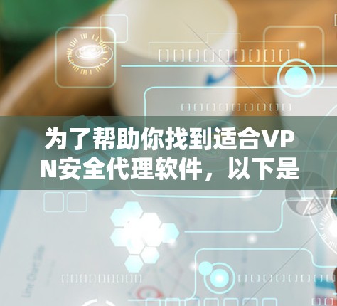为了帮助你找到适合VPN安全代理软件,以下是一个结构化的指南 为了帮助你找到适合VPN安全代理软件,以下是一个结构化的指南
