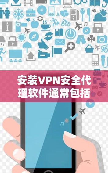 安装VPN安全代理软件通常包括以下步骤 安装VPN安全代理软件通常包括以下步骤