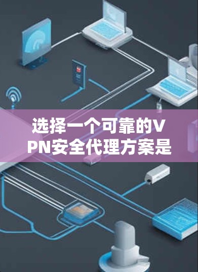 选择一个可靠的VPN安全代理方案是确保数据安全的重要步骤。以下是一个清晰、有条理的指南,帮助您做出明智的选择 选择一个可靠的VPN安全代理方案是确保数据安全的重要步骤。以下是一个清晰、有条理的指南,帮助您做出明智的选择